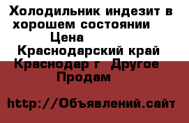 Холодильник индезит в хорошем состоянии.  › Цена ­ 6 000 - Краснодарский край, Краснодар г. Другое » Продам   